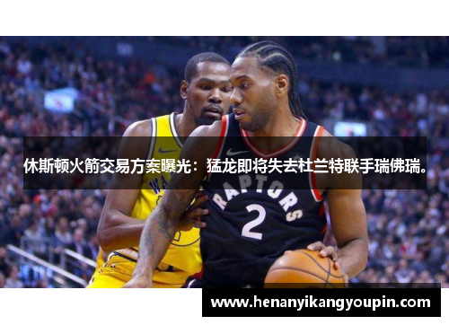 休斯顿火箭交易方案曝光:猛龙即将失去杜兰特联手瑞佛瑞。